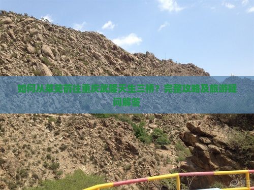 如何从莱芜前往重庆武隆天生三桥？完整攻略及旅游疑问解答