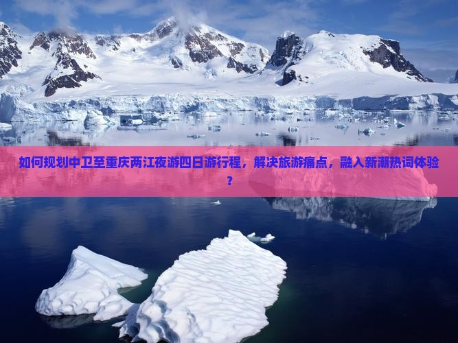 如何规划中卫至重庆两江夜游四日游行程，解决旅游痛点，融入新潮热词体验？