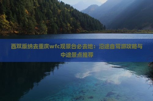 西双版纳去重庆wfc观景台必去地：沿途自驾游攻略与中途景点推荐