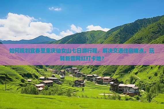 如何规划宜春至重庆仙女山七日游行程，解决交通住宿痛点，玩转新晋网红打卡地？
