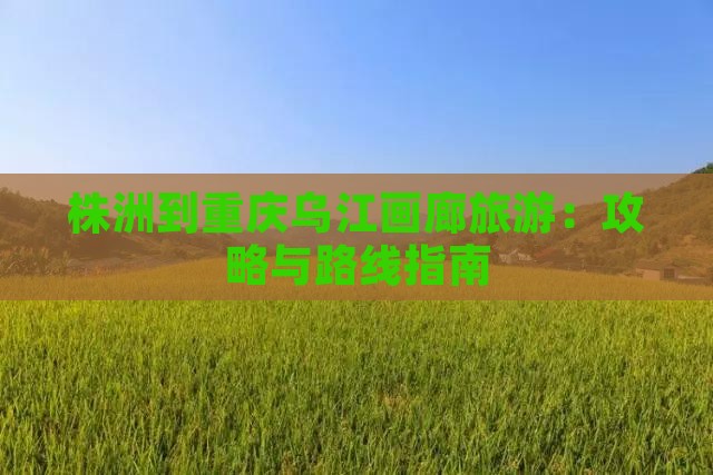 株洲到重庆乌江画廊旅游：攻略与路线指南