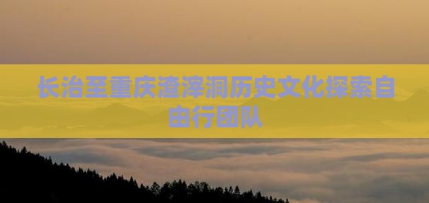 长治至重庆渣滓洞历史文化探索自由行团队