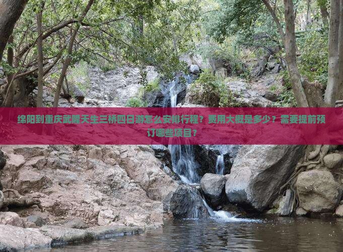 绵阳到重庆武隆天生三桥四日游怎么安排行程？费用大概是多少？需要提前预订哪些项目？