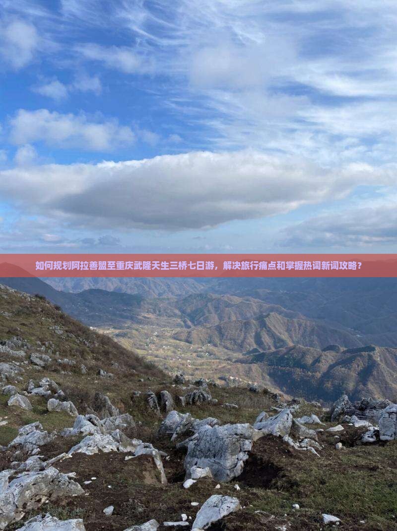 如何规划阿拉善盟至重庆武隆天生三桥七日游，解决旅行痛点和掌握热词新词攻略？