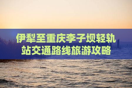 伊犁至重庆李子坝轻轨站交通路线旅游攻略