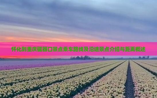 怀化到重庆磁器口景点乘车路线及沿途景点介绍与距离概述