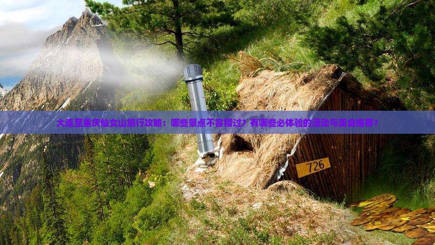 大连至重庆仙女山旅行攻略：哪些景点不容错过？有哪些必体验的活动与美食推荐？