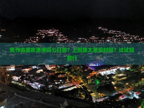 焦作去重庆渣滓洞七日游?上班族太累没时间?试试轻旅行 焦作去重庆渣滓洞七日游?上班族太累没时间?试试轻旅行