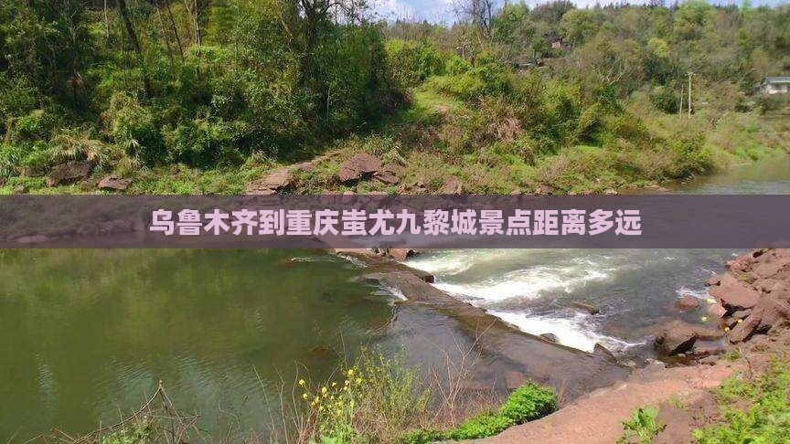 乌鲁木齐到重庆蚩尤九黎城景点距离多远