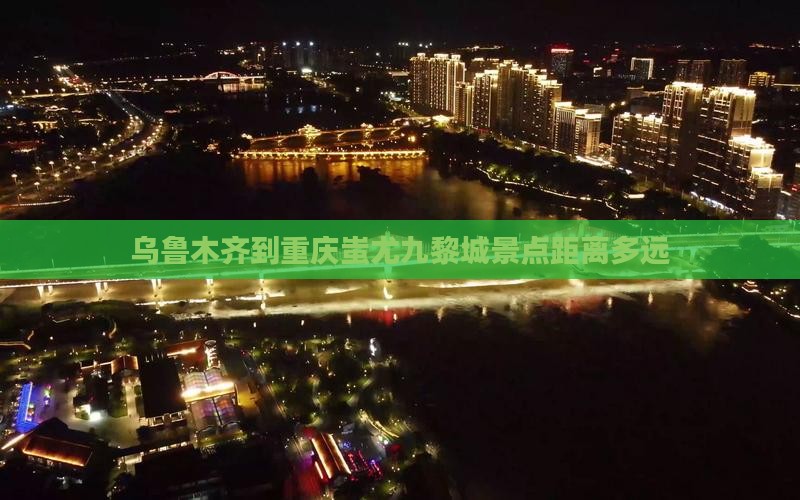 乌鲁木齐到重庆蚩尤九黎城景点距离多远