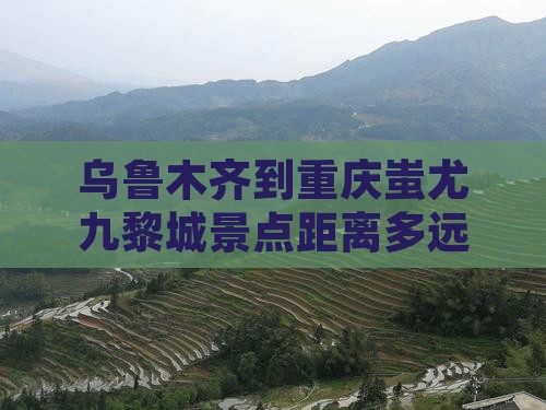乌鲁木齐到重庆蚩尤九黎城景点距离多远