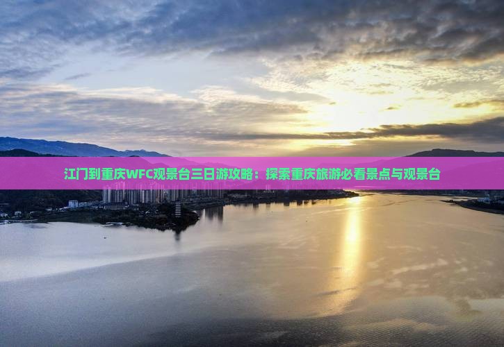 江门到重庆WFC观景台三日游攻略：探索重庆旅游必看景点与观景台