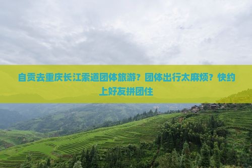 自贡去重庆长江索道团体旅游？团体出行太麻烦？快约上好友拼团住