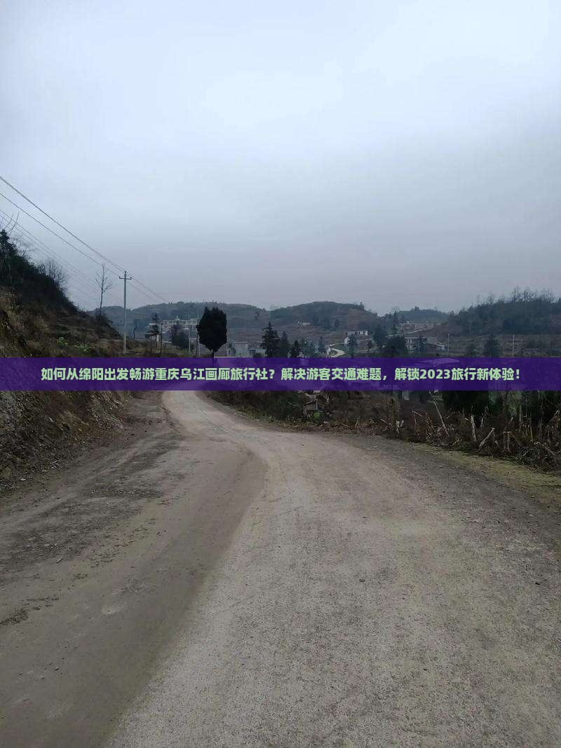 如何从绵阳出发畅游重庆乌江画廊旅行社？解决游客交通难题，解锁2023旅行新体验！