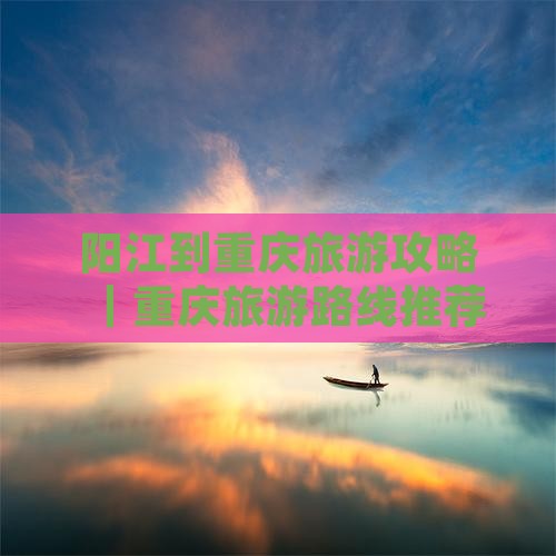 阳江到重庆旅游攻略｜重庆旅游路线推荐