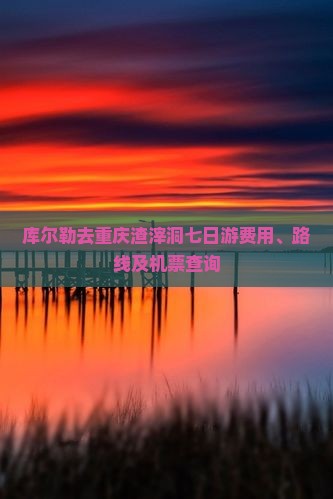 库尔勒去重庆渣滓洞七日游费用、路线及机票查询