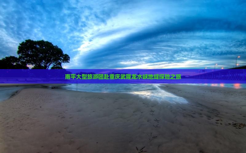 南平大型旅游团赴重庆武隆龙水峡地缝探险之旅
