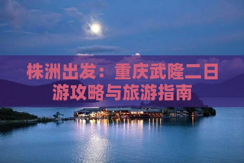 株洲出发：重庆武隆二日游攻略与旅游指南