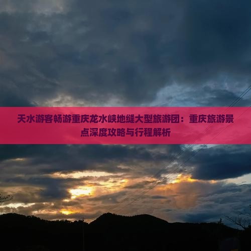 天水游客畅游重庆龙水峡地缝大型旅游团：重庆旅游景点深度攻略与行程解析