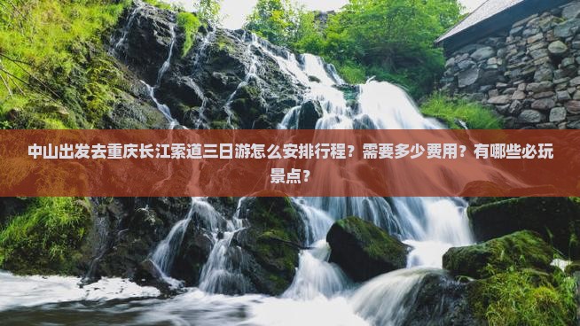 中山出发去重庆长江索道三日游怎么安排行程？需要多少费用？有哪些必玩景点？