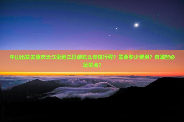 中山出发去重庆长江索道三日游怎么安排行程？需要多少费用？有哪些必玩景点？