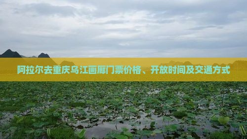 阿拉尔去重庆乌江画廊门票价格、开放时间及交通方式