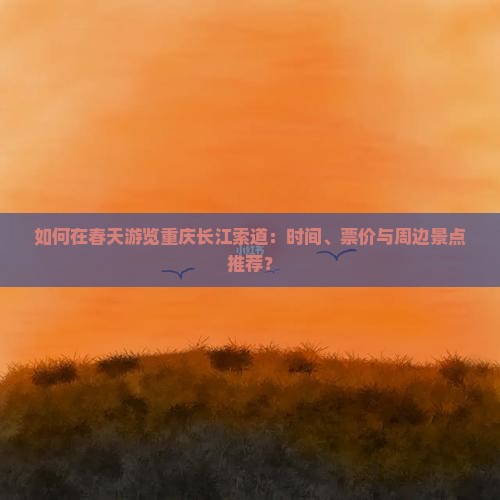 如何在春天游览重庆长江索道：时间、票价与周边景点推荐？