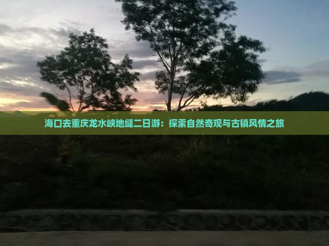 海口去重庆龙水峡地缝二日游：探索自然奇观与古镇风情之旅