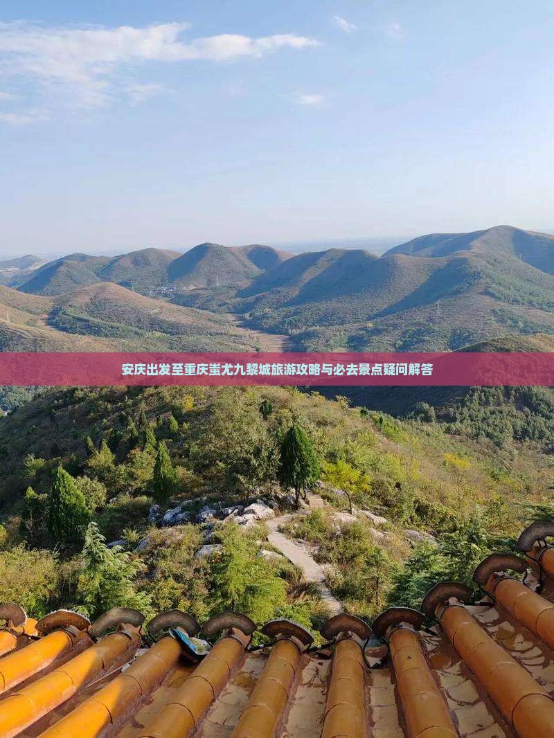 安庆出发至重庆蚩尤九黎城旅游攻略与必去景点疑问解答