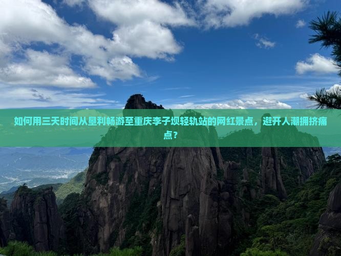 如何用三天时间从垦利畅游至重庆李子坝轻轨站的网红景点，避开人潮拥挤痛点？