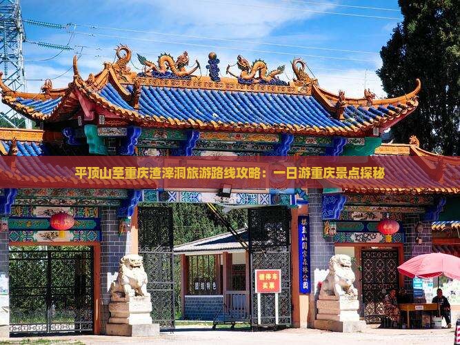 平顶山至重庆渣滓洞旅游路线攻略：一日游重庆景点探秘