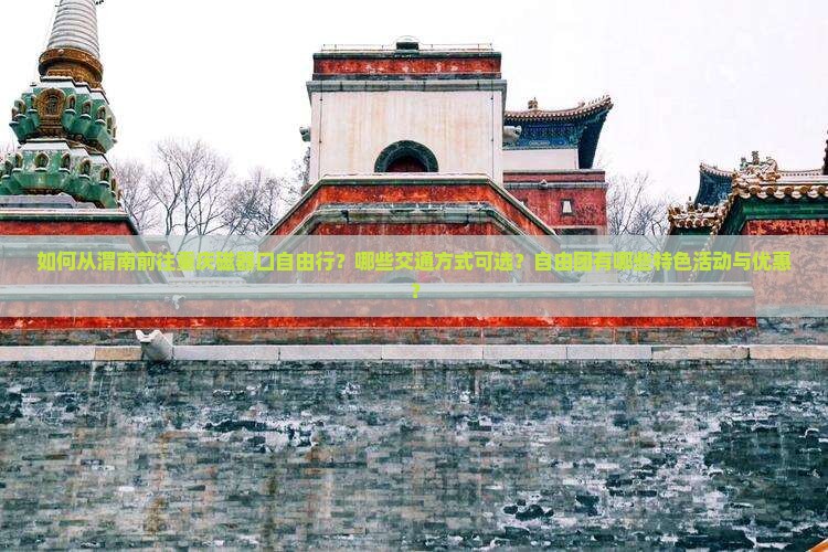 如何从渭南前往重庆磁器口自由行？哪些交通方式可选？自由团有哪些特色活动与优惠？