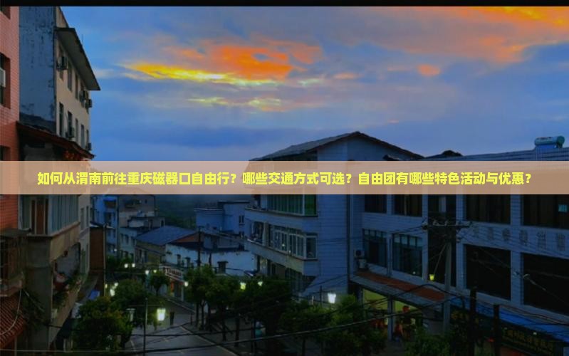 如何从渭南前往重庆磁器口自由行？哪些交通方式可选？自由团有哪些特色活动与优惠？