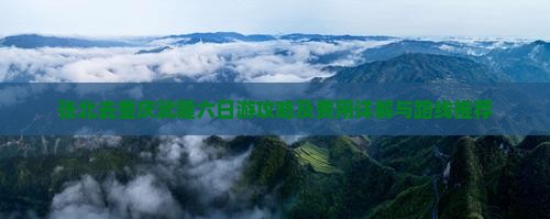 张北去重庆武隆六日游攻略及费用详解与路线推荐