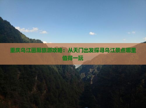 重庆乌江画廊旅游攻略：从天门出发探寻乌江景点哪里值得一玩