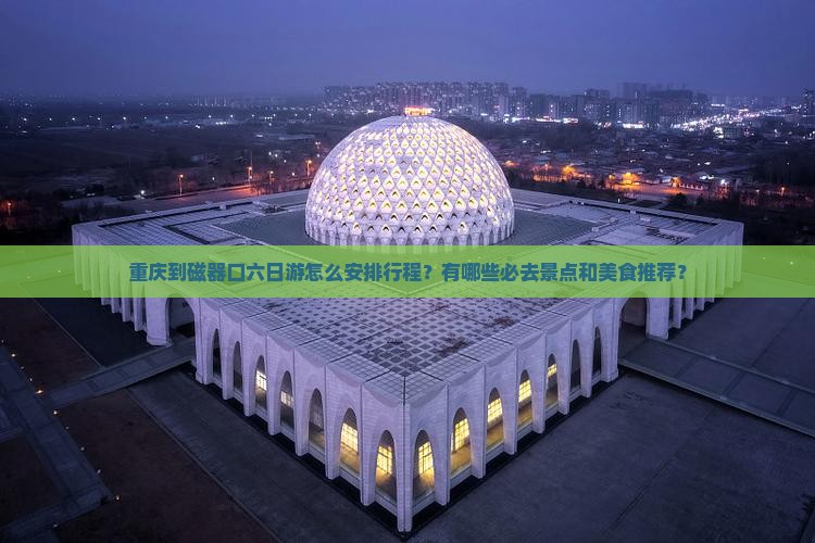 重庆到磁器口六日游怎么安排行程？有哪些必去景点和美食推荐？