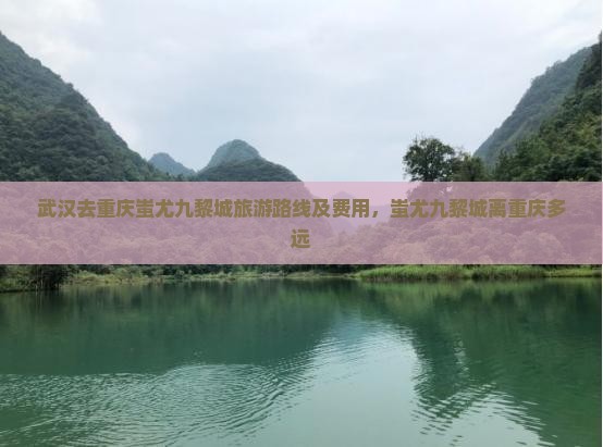 武汉去重庆蚩尤九黎城旅游路线及费用，蚩尤九黎城离重庆多远