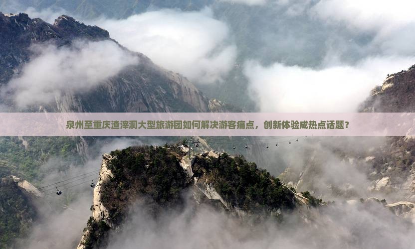 泉州至重庆渣滓洞大型旅游团如何解决游客痛点，创新体验成热点话题？