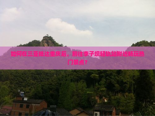 如何在三亚抵达重庆后，前往李子坝轻轨站附近畅玩热门景点？