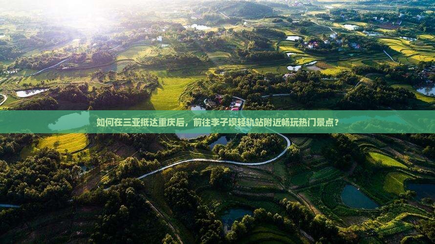 如何在三亚抵达重庆后，前往李子坝轻轨站附近畅玩热门景点？