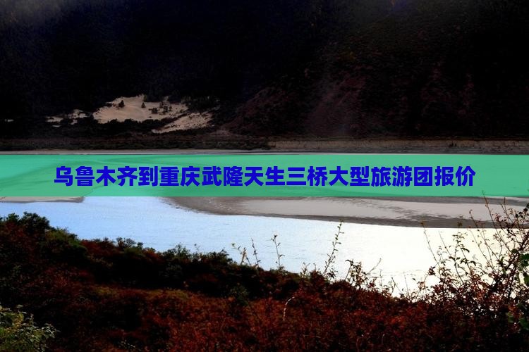 乌鲁木齐到重庆武隆天生三桥大型旅游团报价