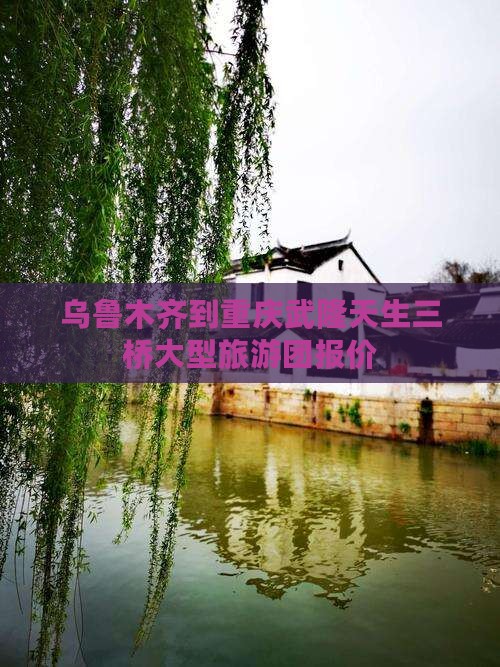 乌鲁木齐到重庆武隆天生三桥大型旅游团报价