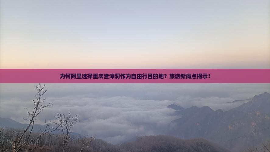 为何阿里选择重庆渣滓洞作为自由行目的地？旅游新痛点揭示！