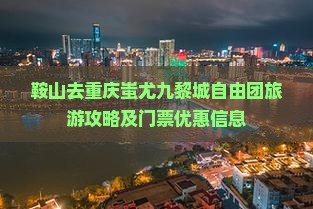 鞍山去重庆蚩尤九黎城自由团旅游攻略及门票优惠信息