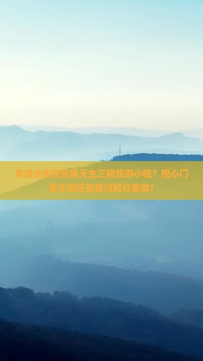 巢湖去重庆武隆天生三桥旅游小吃？担心门票太贵还怕错过网红美食？