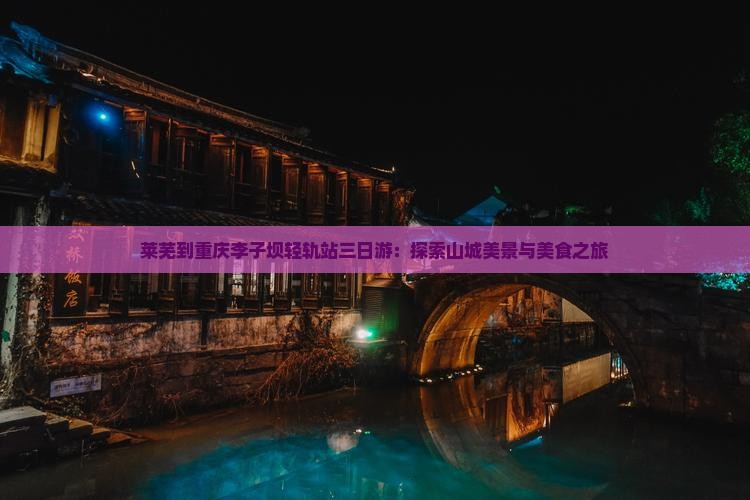 莱芜到重庆李子坝轻轨站三日游：探索山城美景与美食之旅