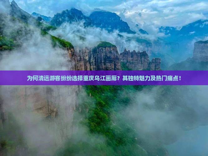 为何清远游客纷纷选择重庆乌江画廊？其独特魅力及热门痛点！