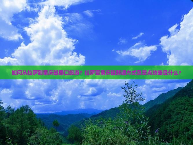 如何从拉萨到重庆磁器口旅游？拉萨至重庆磁器通方式及景点攻略是什么？