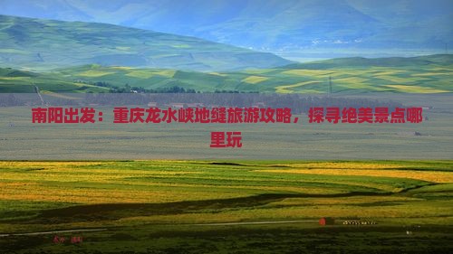 南阳出发：重庆龙水峡地缝旅游攻略，探寻绝美景点哪里玩