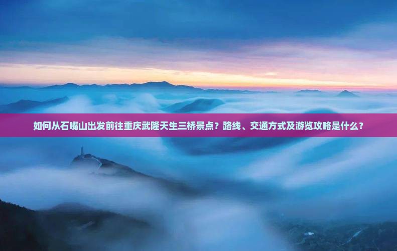 如何从石嘴山出发前往重庆武隆天生三桥景点？路线、交通方式及游览攻略是什么？
